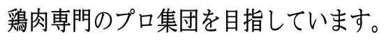 鶏肉専門のプロ集団を目指しています。